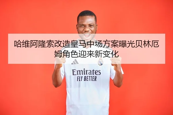 哈维阿隆索改造皇马中场方案曝光贝林厄姆角色迎来新变化