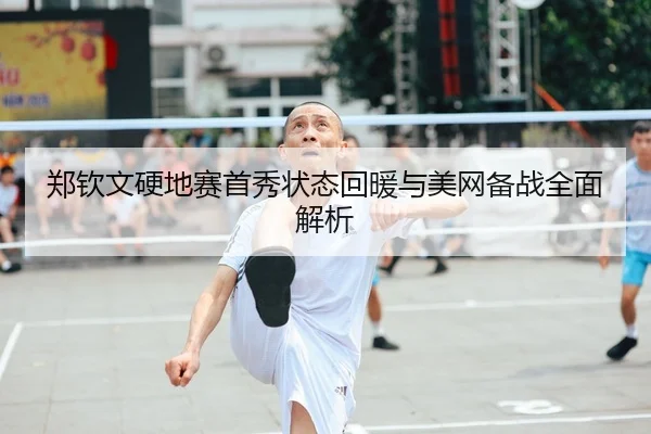 郑钦文硬地赛首秀状态回暖与美网备战全面解析