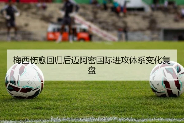梅西伤愈回归后迈阿密国际进攻体系变化复盘